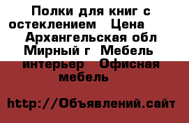  Полки для книг с остеклением › Цена ­ 500 - Архангельская обл., Мирный г. Мебель, интерьер » Офисная мебель   